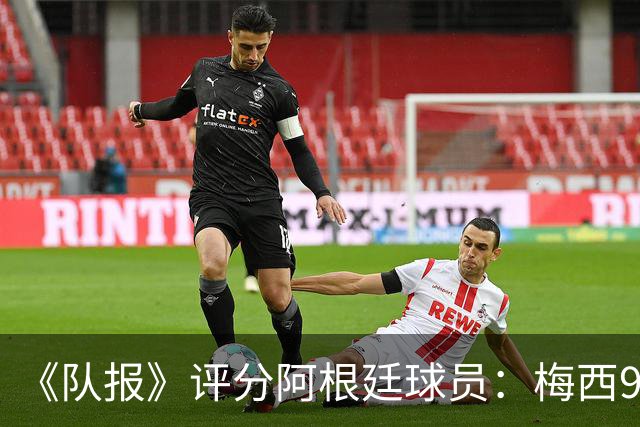 《队报》评分阿根廷球员：梅西9分，麦卡利斯特、德保罗7分