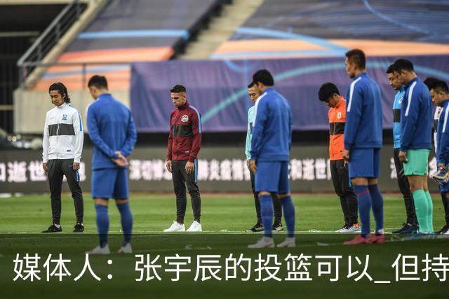 媒体人：张宇辰的投篮可以 但持球绕防守&持球投3分硬解就不行了