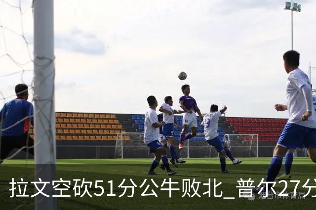 拉文空砍51分公牛败北 普尔27分送灰熊三连败