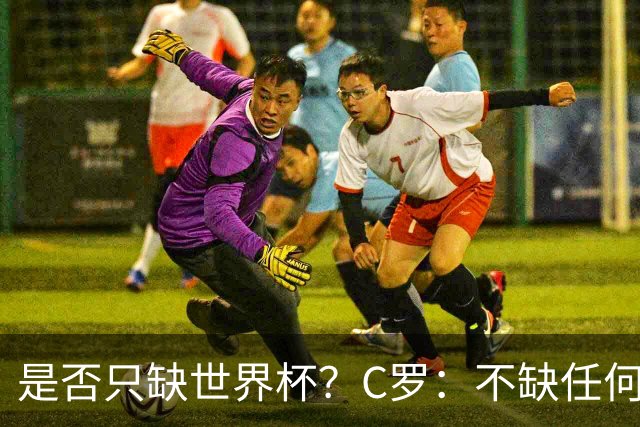 是否只缺世界杯？C罗：不缺任何东西 赢不会让我让更伟大反之亦然