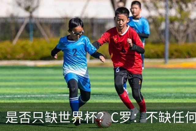 是否只缺世界杯？C罗：不缺任何东西 赢不会让我让更伟大反之亦然